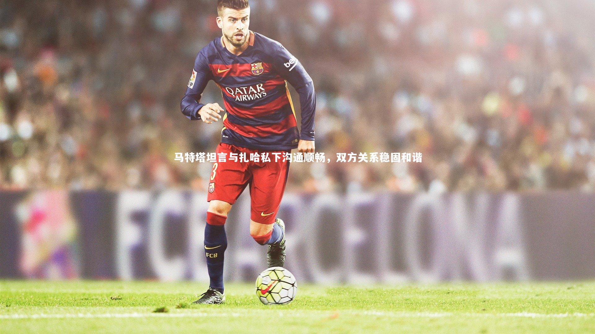 马特塔坦言与扎哈私下沟通顺畅，双方关系稳固和谐