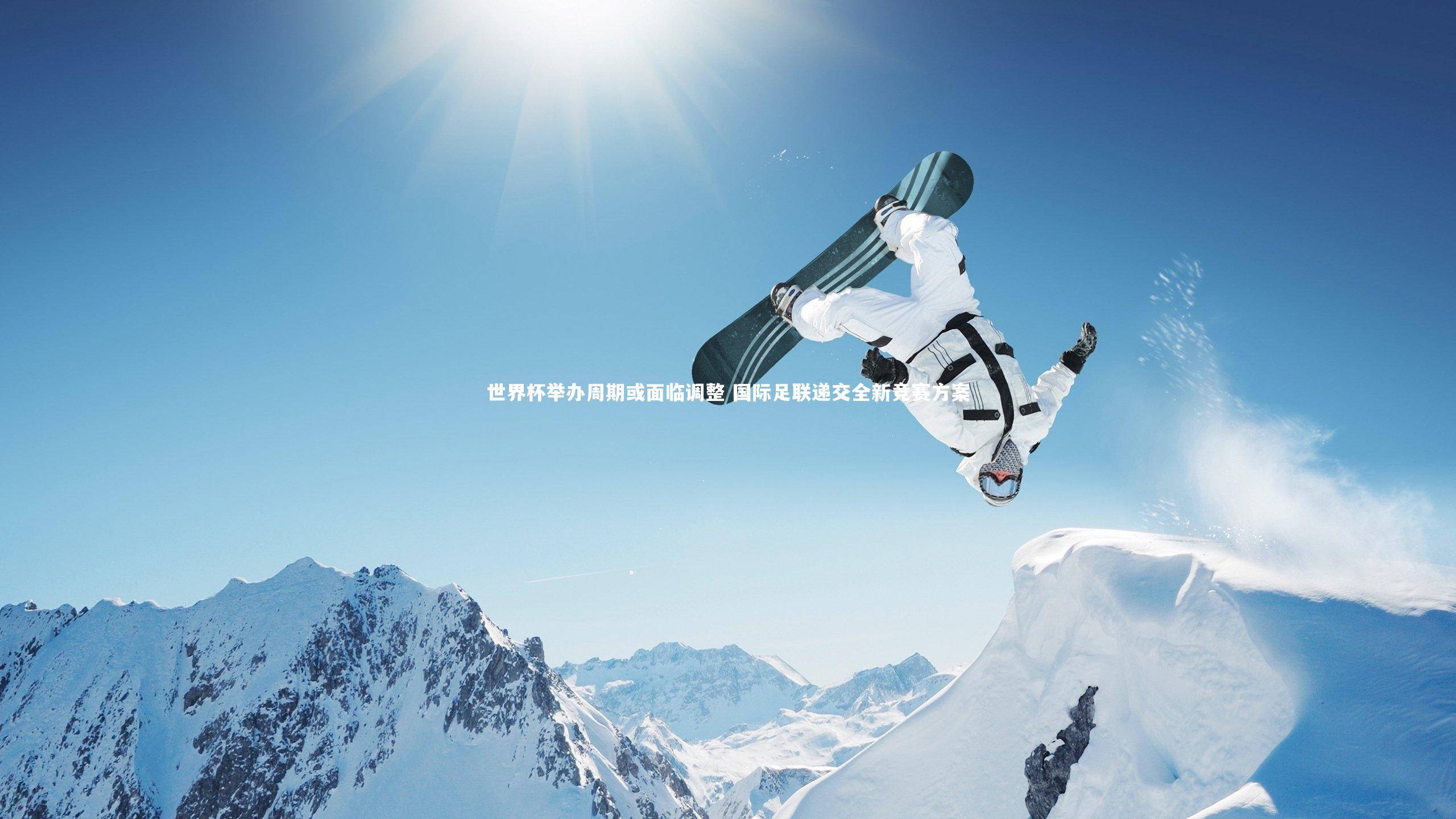 【ng体育】世界杯举办周期或面临调整 国际足联递交全新竞赛方案