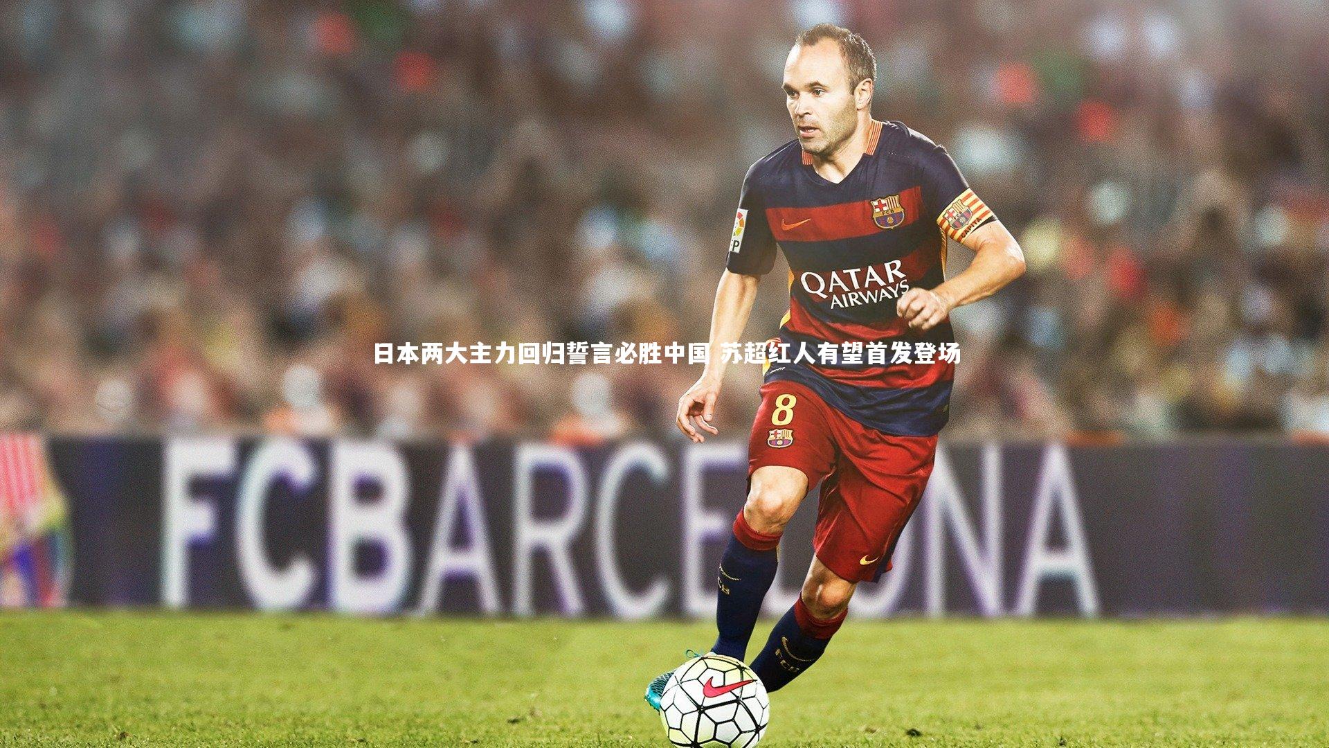 日本两大主力回归誓言必胜中国 苏超红人有望首发登场